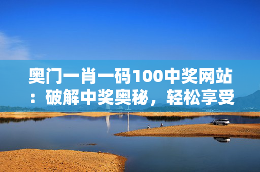 奥门一肖一码100中奖网站：破解中奖奥秘，轻松享受中奖乐趣！：整合大数据解释落实版权1020.ISO.187