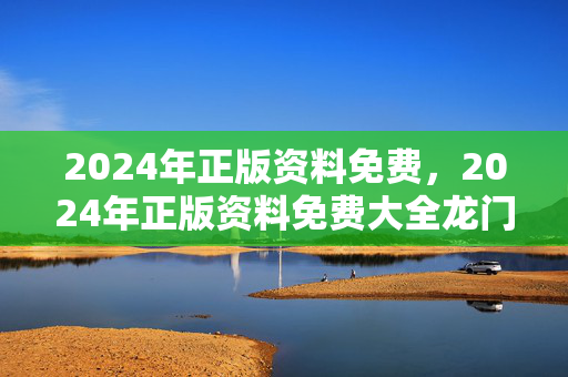 2024年正版资料免费，2024年正版资料免费大全龙门客栈：精选解析解释版权417.XM0.42