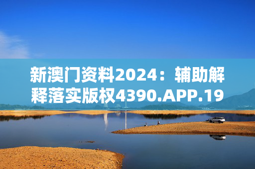 新澳门资料2024：辅助解释落实版权4390.APP.197