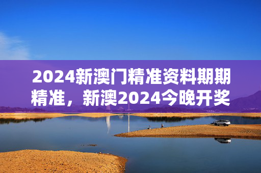 2024新澳门精准资料期期精准，新澳2024今晚开奖资料：全面的最新解答版权528.CC.16