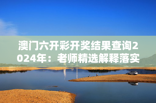 澳门六开彩开奖结果查询2024年：老师精选解释落实版权5143.ISO.1238