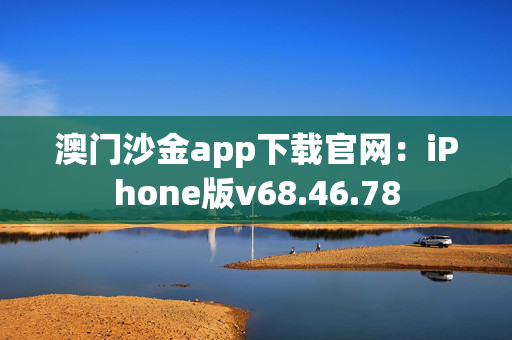 澳门沙金app下载官网：iPhone版v68.46.78