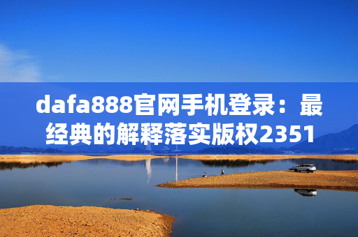 dafa888官网手机登录：最经典的解释落实版权2351.ISO.494