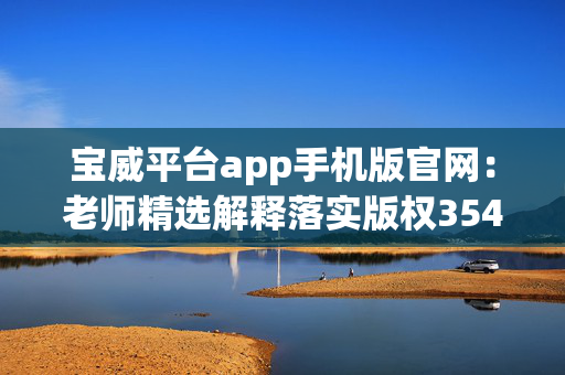 宝威平台app手机版官网：老师精选解释落实版权3541.ISO.660