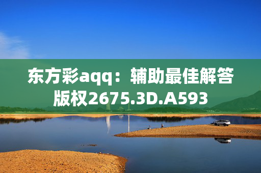 东方彩aqq：辅助最佳解答版权2675.3D.A593