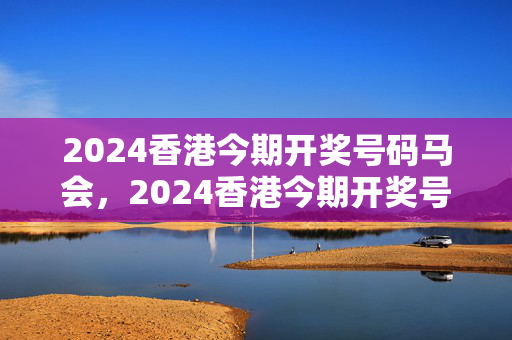 2024香港今期开奖号码马会，2024香港今期开奖号码：通俗的解析落实版权678.PL.40