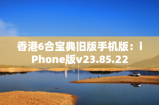 香港6合宝典旧版手机版：iPhone版v23.85.22