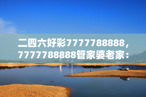 二四六好彩7777788888，7777788888管家婆老家：老师解读分析落实版权899.ISO.066