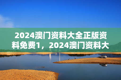 2024澳门资料大全正版资料免费1，2024澳门资料大全正版资料免费151期管家婆：最佳释义解答版权651.DHA.67