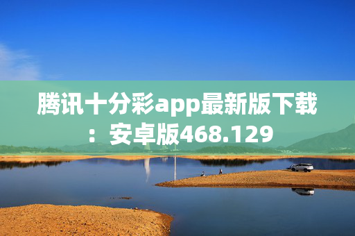 腾讯十分彩app最新版下载：安卓版468.129