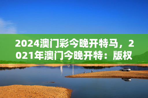 2024澳门彩今晚开特马，2021年澳门今晚开特：版权598.DHA.14