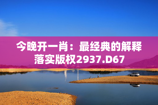 今晚开一肖：最经典的解释落实版权2937.D67