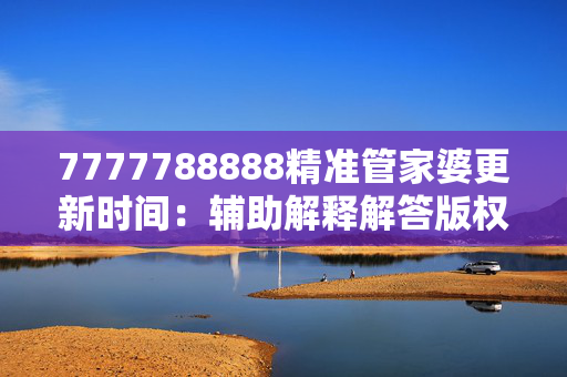 7777788888精准管家婆更新时间：辅助解释解答版权2207.ISO.350