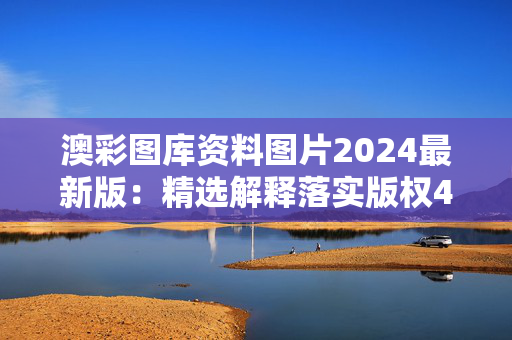 澳彩图库资料图片2024最新版：精选解释落实版权4721.PL.348