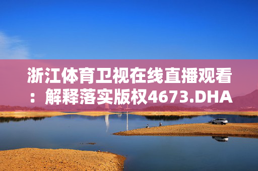 浙江体育卫视在线直播观看：解释落实版权4673.DHA.291