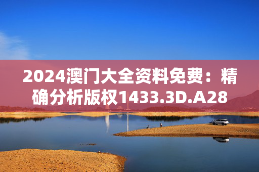 2024澳门大全资料免费：精确分析版权1433.3D.A282