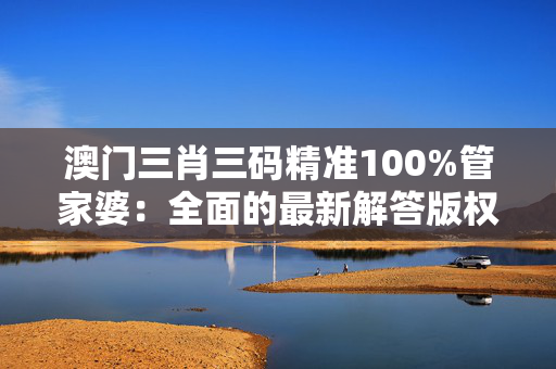 澳门三肖三码精准100%管家婆：全面的最新解答版权4971.ISO.1066