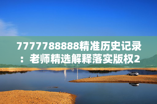 7777788888精准历史记录：老师精选解释落实版权2199.ISO.342