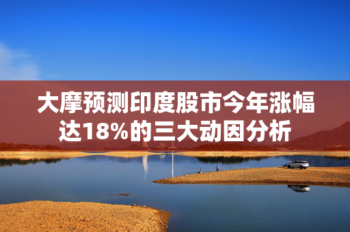 大摩预测印度股市今年涨幅达18%的三大动因分析