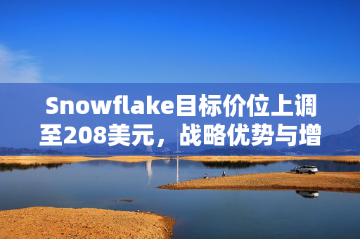 Snowflake目标价位上调至208美元，战略优势与增长潜力深度解析