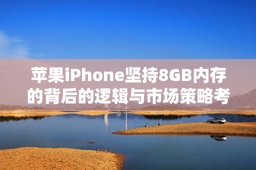 苹果iPhone坚持8GB内存的背后的逻辑与市场策略考量