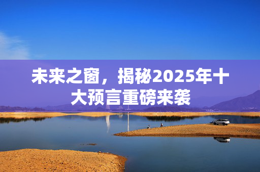 未来之窗，揭秘2025年十大预言重磅来袭