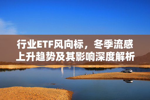 行业ETF风向标，冬季流感上升趋势及其影响深度解析