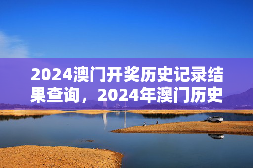 2024澳门开奖历史记录结果查询，2024年澳门历史记录：成语解释落实版权590.DHA.6