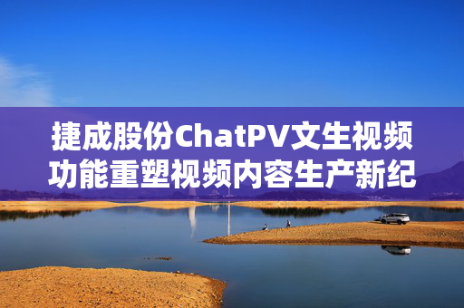 捷成股份ChatPV文生视频功能重塑视频内容生产新纪元