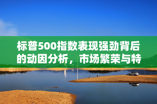 标普500指数表现强劲背后的动因分析，市场繁荣与特朗普胜选后的最佳表现探究