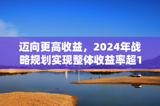 迈向更高收益，2024年战略规划实现整体收益率超10%的目标