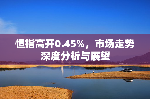 恒指高开0.45%，市场走势深度分析与展望