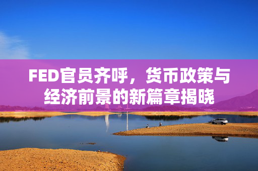 FED官员齐呼，货币政策与经济前景的新篇章揭晓