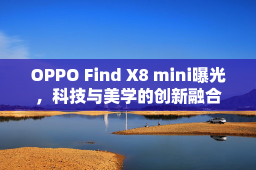 OPPO Find X8 mini曝光，科技与美学的创新融合