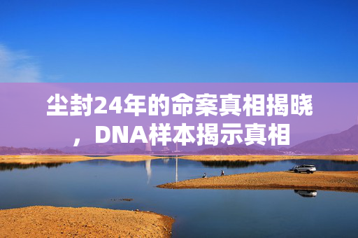 尘封24年的命案真相揭晓，DNA样本揭示真相