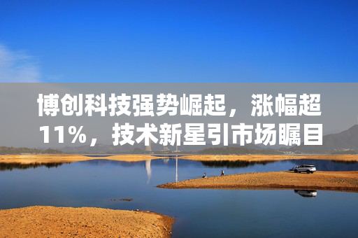 博创科技强势崛起，涨幅超11%，技术新星引市场瞩目